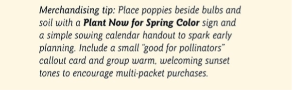 Merchandising tip: Place poppies beside bulbs and soil with a Plant Now for Spring Color sign