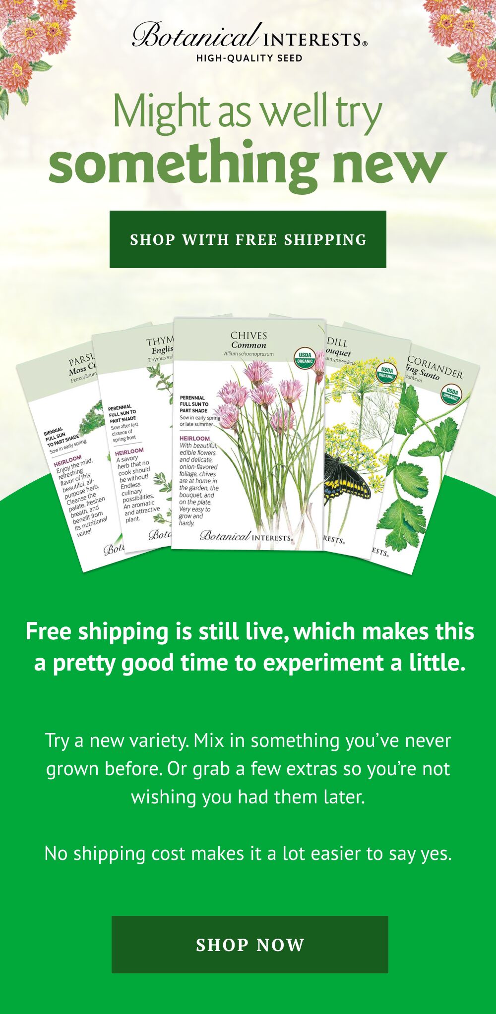  Try a new variety. Mix in something you’ve never grown before. Or grab a few extras so you’re not wishing you had them later. No shipping cost makes it a lot easier to say yes.